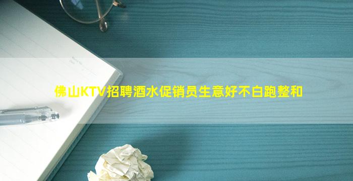 佛山KTV招聘酒水促销员生意好不白跑整和