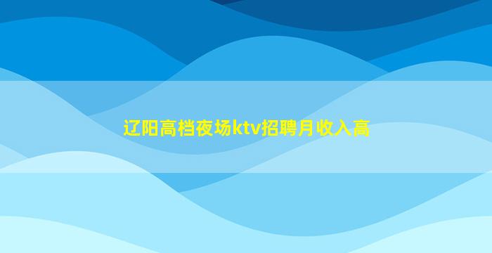 辽阳高档夜场ktv招聘月收入高